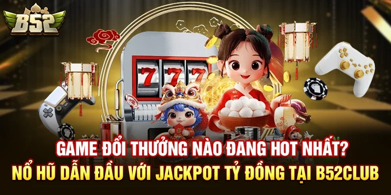 game doi thuong nao dang hot nhat no hu dan dau voi jackpot ty dong tai b52club Các Game đổi thưởng nào đang hot nhất tại B52club?