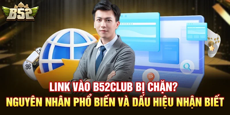 link vao b52club bi chan nguyen nhan pho bien va dau hieu nhan biet Phải làm gì khi link vào b52club bị chặn?