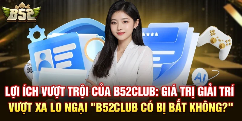 loi ich vuot troi cua b52club gia tri giai tri vuot xa lo ngai b52club co bi bat khong B52club có bị bắt không?