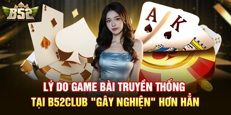 ly do game bai truyen thong tai b52club gay nghien hon han Các game bài truyền thống như Tiến Lên có ở B52club không?
