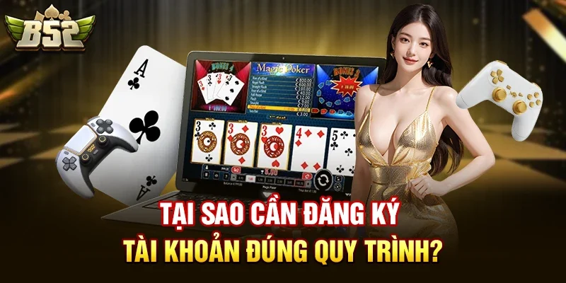 tai sao can dang ky tai khoan dung quy trinh Cách đăng ký tài khoản B52club nhanh nhất?
