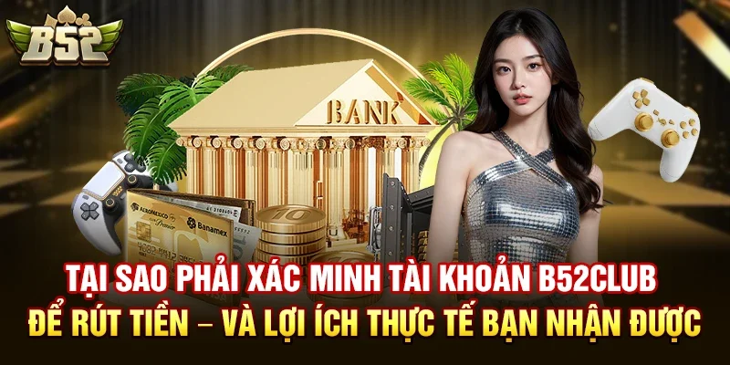 tai sao phai xac minh tai khoan b52club de rut tien va loi ich thuc te ban nhan duoc Các bước xác minh tài khoản b52club để rút tiền nhanh nhất